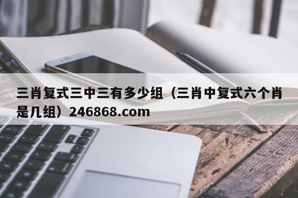 三肖复式三中三有多少组（三肖中复式六个肖是几组）246868.com